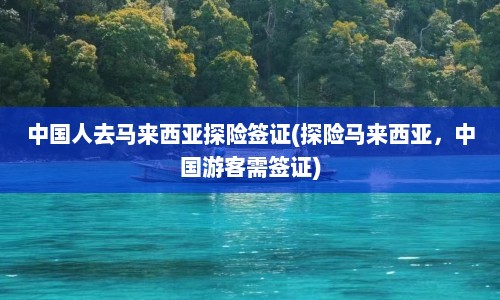 中国人去马来西亚探险签证(探险马来西亚，中国游客需签证)  第1张