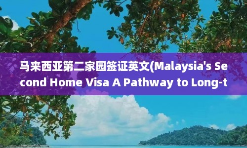 马来西亚第二家园签证英文(Malaysia's Second Home Visa A Pathway to Long-term Residency)  第1张