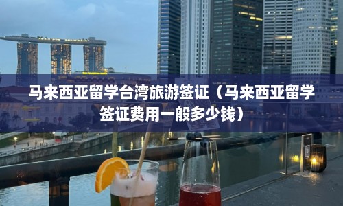 马来西亚留学台湾旅游签证（马来西亚留学签证费用一般多少钱）  第1张