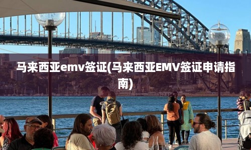 马来西亚emv签证(马来西亚EMV签证申请指南)
