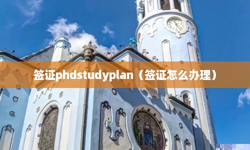 签证phdstudyplan（签证怎么办理）  第1张