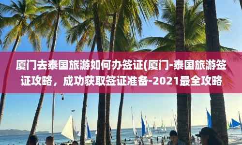 厦门去泰国旅游如何办签证(厦门-泰国旅游签证攻略，成功获取签证准备-2021最全攻略)  第1张