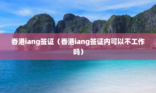 香港iang签证（香港iang签证内可以不工作吗）  第1张