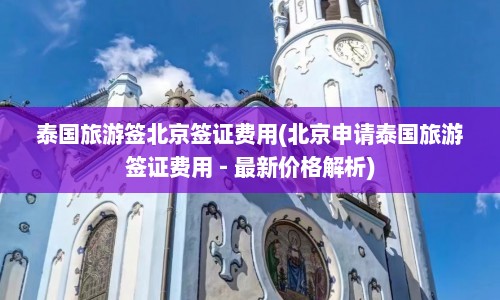 泰国旅游签北京签证费用(北京申请泰国旅游签证费用 - 最新价格解析)  第1张